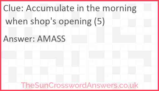 Accumulate in the morning when shop's opening (5) Answer