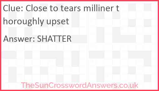 Close to tears milliner thoroughly upset Answer