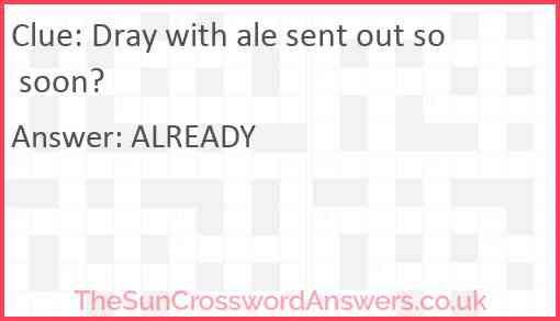 Dray with ale sent out so soon? Answer