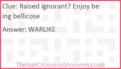 Raised ignorant? Enjoy being bellicose Answer