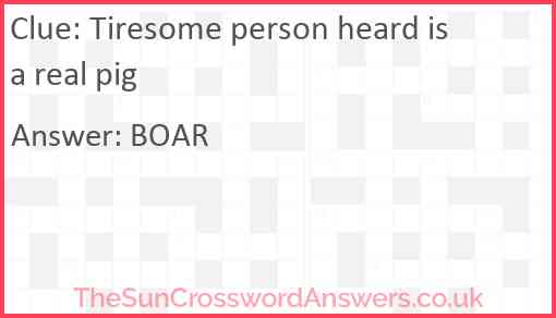 Tiresome person heard is a real pig Answer